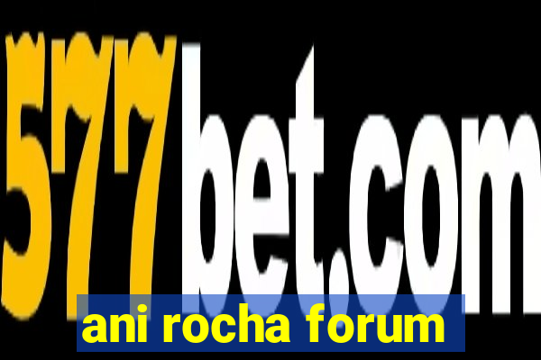 ani rocha forum